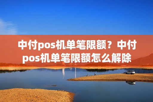 中付pos机单笔限额？中付pos机单笔限额怎么解除