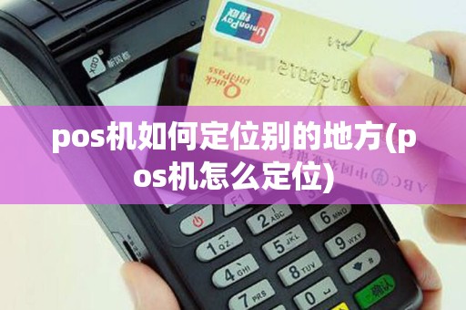pos机如何定位别的地方(pos机怎么定位)
