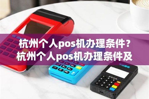 杭州个人pos机办理条件？杭州个人pos机办理条件及流程