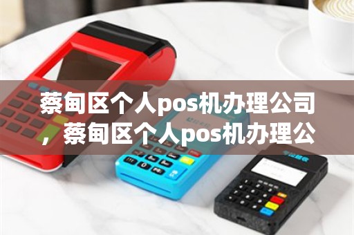 蔡甸区个人pos机办理公司，蔡甸区个人pos机办理公司电话
