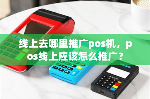 线上去哪里推广pos机，pos线上应该怎么推广？