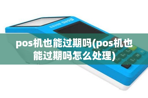 pos机也能过期吗(pos机也能过期吗怎么处理)