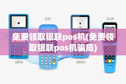 免费领取银联pos机(免费领取银联pos机骗局)