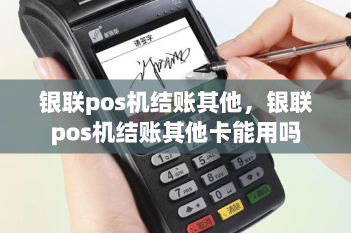 银联pos机结账其他，银联pos机结账其他卡能用吗