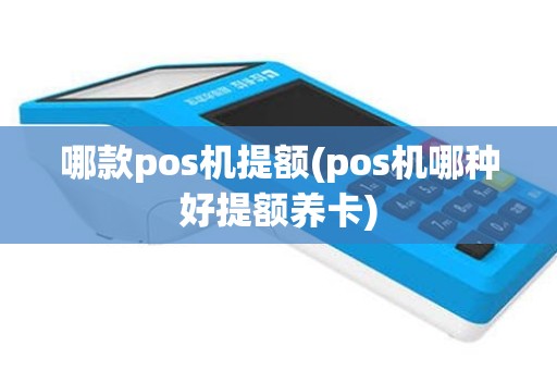 哪款pos机提额(pos机哪种好提额养卡)