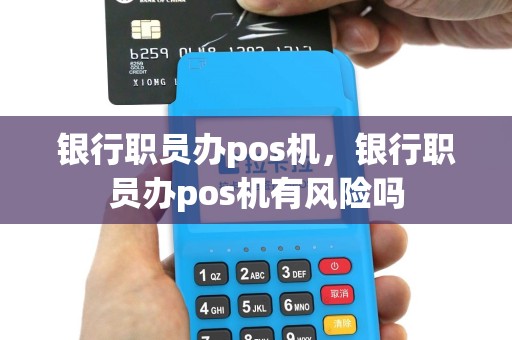 银行职员办pos机，银行职员办pos机有风险吗