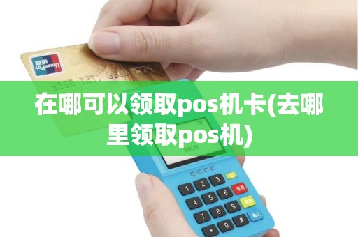 在哪可以领取pos机卡(去哪里领取pos机)