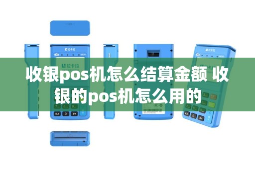 收银pos机怎么结算金额 收银的pos机怎么用的