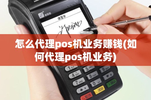 怎么代理pos机业务赚钱(如何代理pos机业务)