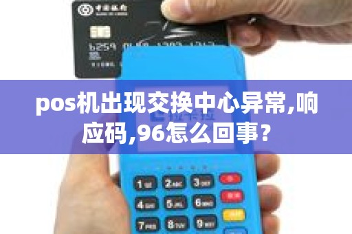 pos机出现交换中心异常,响应码,96怎么回事？