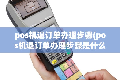 pos机退订单办理步骤(pos机退订单办理步骤是什么)