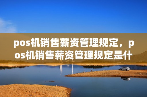 pos机销售薪资管理规定，pos机销售薪资管理规定是什么