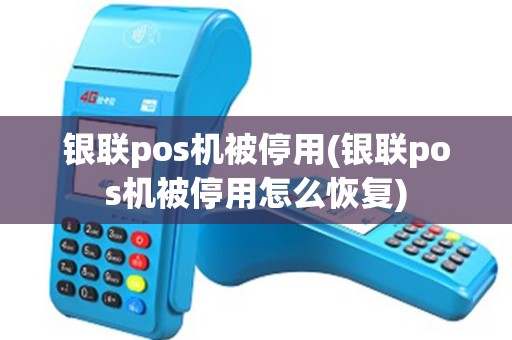 银联pos机被停用(银联pos机被停用怎么恢复)