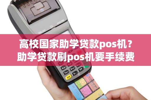 高校国家助学贷款pos机？助学贷款刷pos机要手续费吗