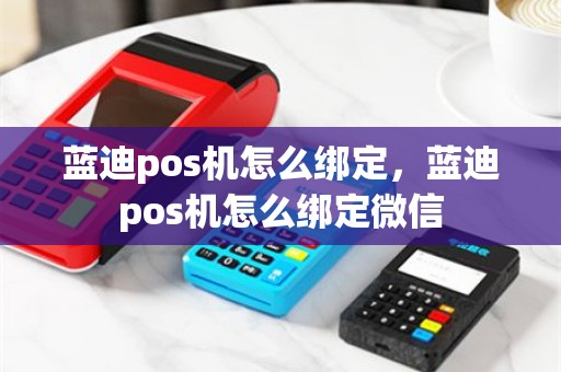 蓝迪pos机怎么绑定，蓝迪pos机怎么绑定微信