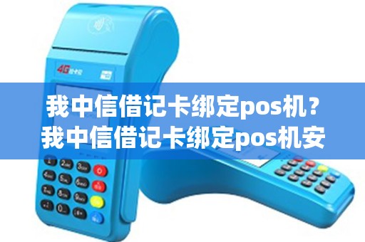 我中信借记卡绑定pos机？我中信借记卡绑定pos机安全吗