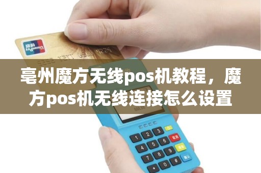 亳州魔方无线pos机教程，魔方pos机无线连接怎么设置