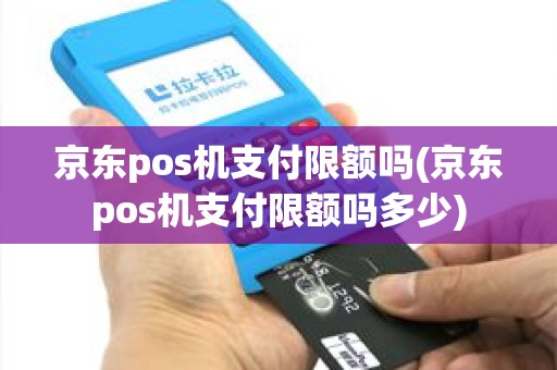 京东pos机支付限额吗(京东pos机支付限额吗多少)