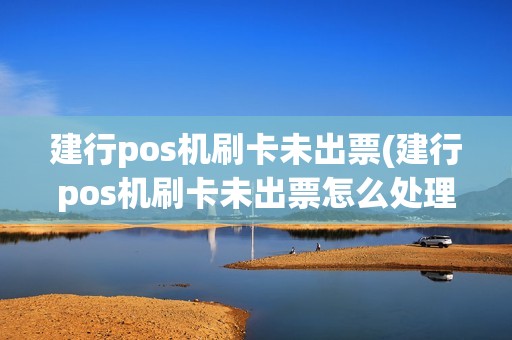 建行pos机刷卡未出票(建行pos机刷卡未出票怎么处理)
