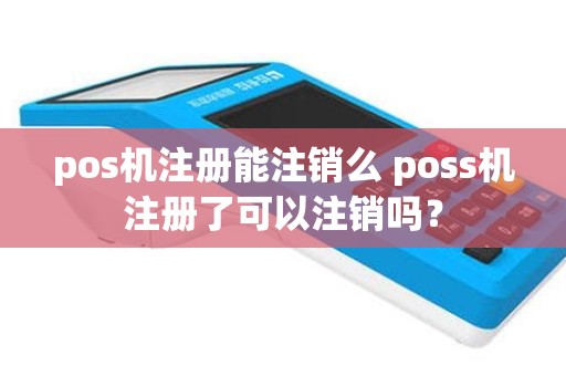 pos机注册能注销么 poss机注册了可以注销吗？