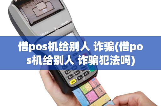 借pos机给别人 诈骗(借pos机给别人 诈骗犯法吗)