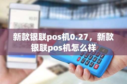 新款银联pos机0.27，新款银联pos机怎么样