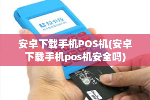 安卓下载手机POS机(安卓下载手机pos机安全吗)