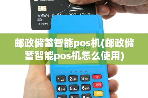邮政储蓄智能pos机(邮政储蓄智能pos机怎么使用)