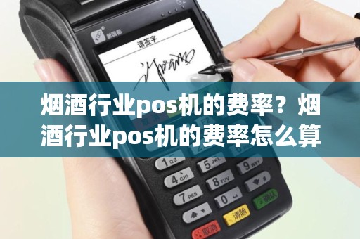 烟酒行业pos机的费率？烟酒行业pos机的费率怎么算
