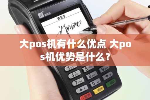 大pos机有什么优点 大pos机优势是什么？