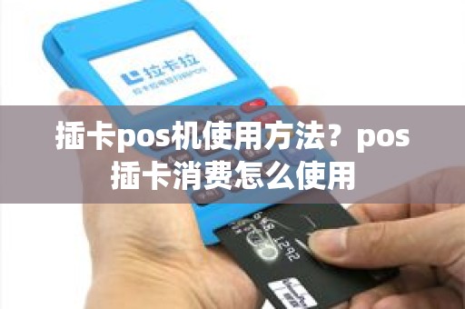 插卡pos机使用方法？pos插卡消费怎么使用