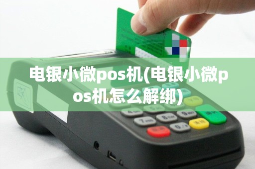 电银小微pos机(电银小微pos机怎么解绑)