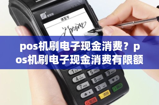 pos机刷电子现金消费？pos机刷电子现金消费有限额吗