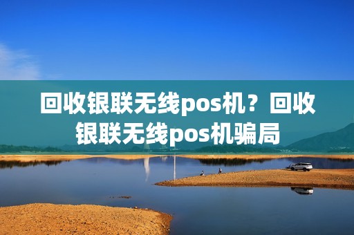 回收银联无线pos机？回收银联无线pos机骗局