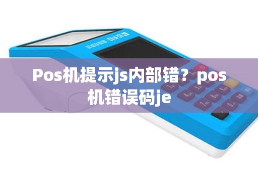 Pos机提示js内部错？pos机错误码je