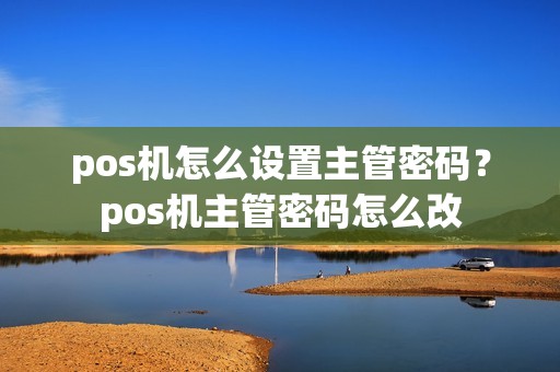 pos机怎么设置主管密码？pos机主管密码怎么改