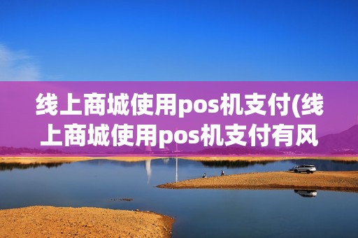 线上商城使用pos机支付(线上商城使用pos机支付有风险吗)
