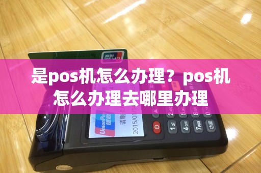 是pos机怎么办理？pos机怎么办理去哪里办理