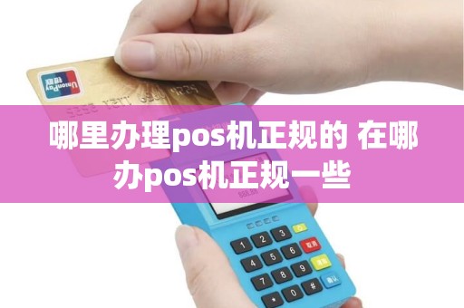哪里办理pos机正规的 在哪办pos机正规一些