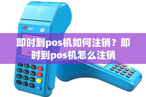 即时到pos机如何注销？即时到pos机怎么注销