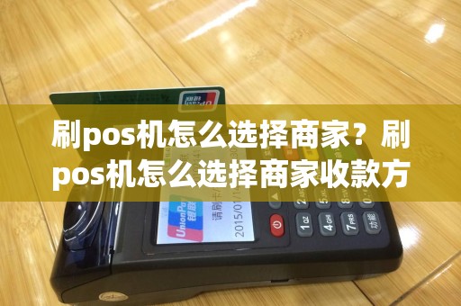 刷pos机怎么选择商家？刷pos机怎么选择商家收款方式