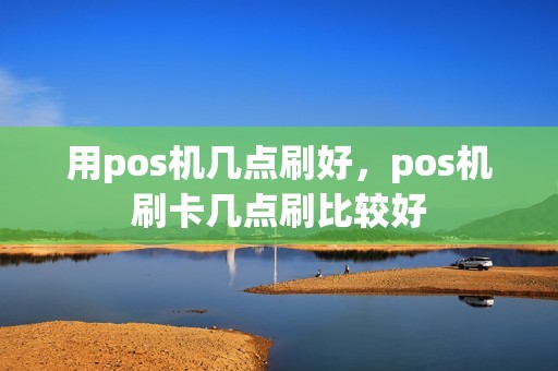 用pos机几点刷好，pos机刷卡几点刷比较好