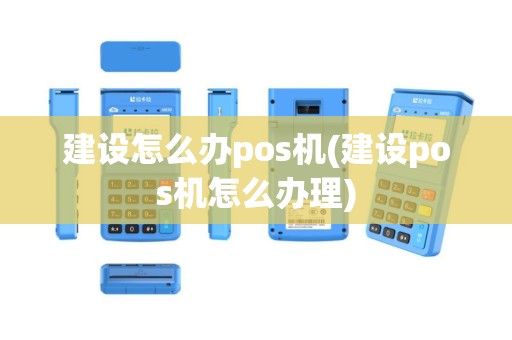 建设怎么办pos机(建设pos机怎么办理)