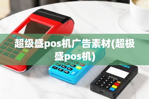 超级盛pos机广告素材(超极盛pos机)