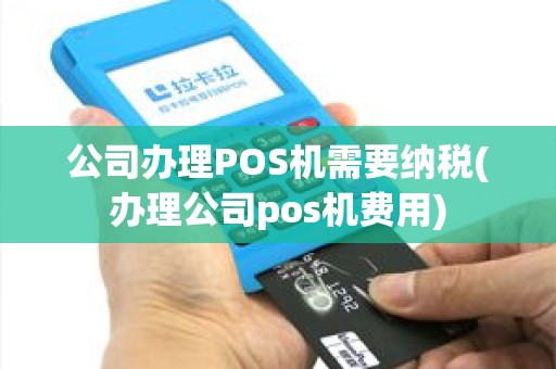 公司办理POS机需要纳税(办理公司pos机费用)