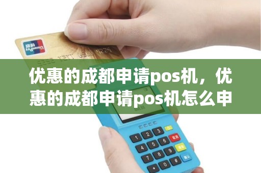 优惠的成都申请pos机，优惠的成都申请pos机怎么申请