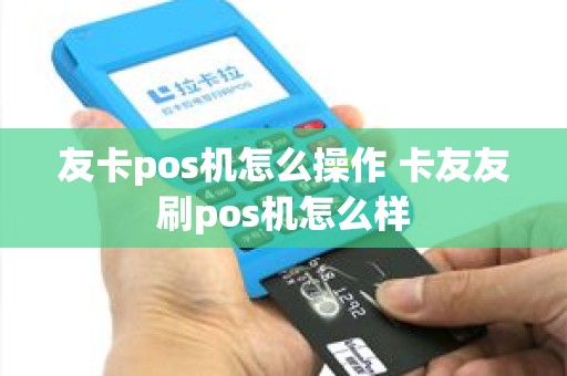 友卡pos机怎么操作 卡友友刷pos机怎么样