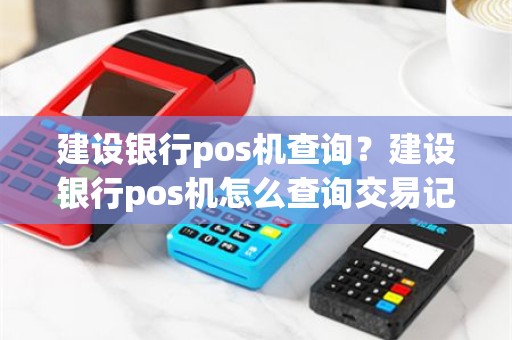 建设银行pos机查询？建设银行pos机怎么查询交易记录