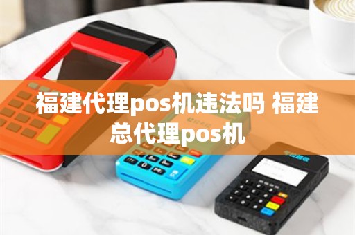 福建代理pos机违法吗 福建总代理pos机