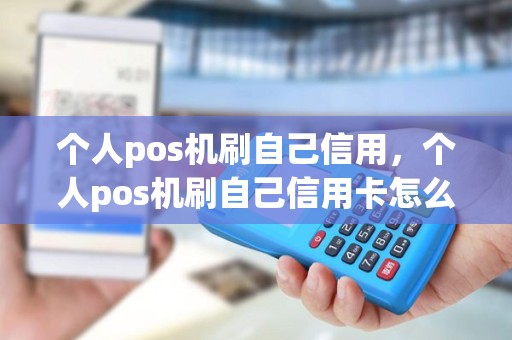 个人pos机刷自己信用，个人pos机刷自己信用卡怎么刷